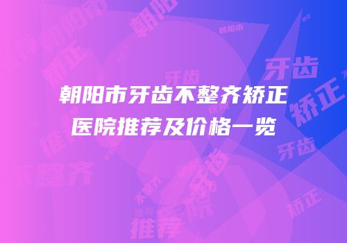朝阳市牙齿不整齐矫正医院推荐及价格一览