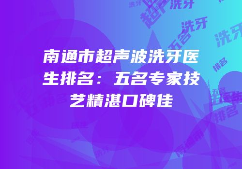 南通市超声波洗牙医生排名：五名专家技艺精湛口碑佳
