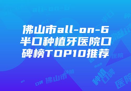 佛山市all-on-6半口种植牙医院口碑榜TOP10推荐