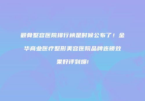 颧骨整容医院排行榜是时候公布了！金华商业医疗整形美容医院品牌连锁效果好评到爆!