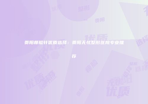 贵阳瘦脸针优质选择：贵阳无忧整形医院专业推荐