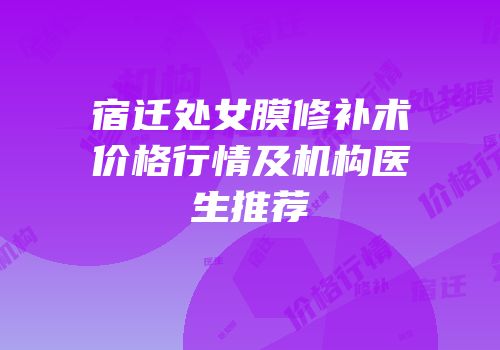 宿迁处女膜修补术价格行情及机构医生推荐