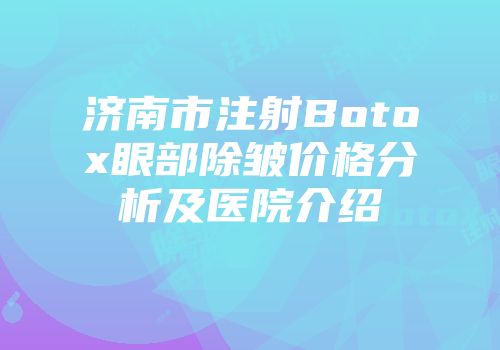 济南市注射Botox眼部除皱价格分析及医院介绍