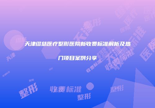 天津缪慈医疗整形医院新收费标准解析及热门项目案例分享
