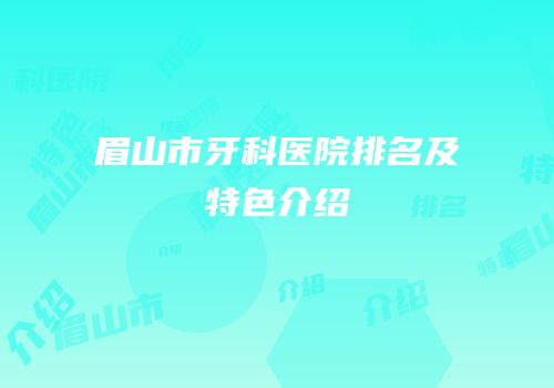 眉山市牙科医院排名及特色介绍