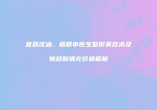 宜昌沈涵、杨群申医生整形美容术及玻尿酸填充价格解析