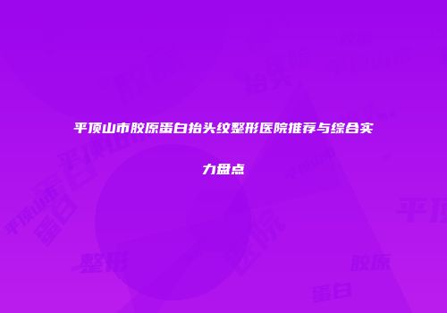 平顶山市胶原蛋白抬头纹整形医院推荐与综合实力盘点