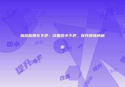 玻尿酸填充下巴：改善短小下巴，提升颜值的秘密
