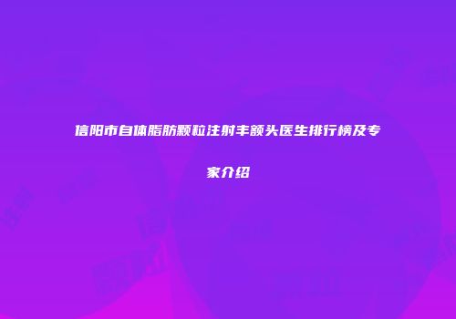 信阳市自体脂肪颗粒注射丰额头医生排行榜及专家介绍