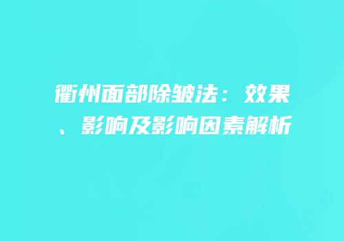 衢州面部除皱法：效果、影响及影响因素解析