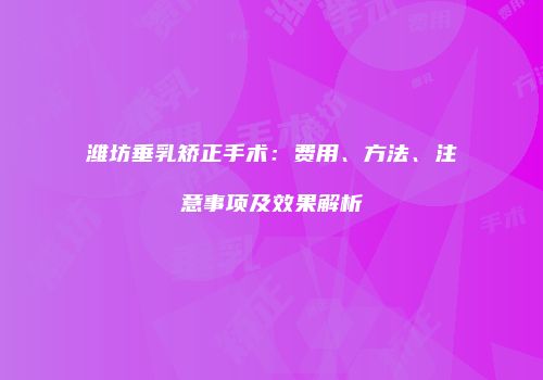 潍坊垂乳矫正手术：费用、方法、注意事项及效果解析