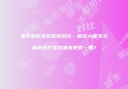 焦作整形美容医院对比：解放大德生与迦美医疗美容哪家更胜一筹？