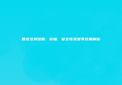 西安注射溶脂：价格、安全性及夏季效果解析