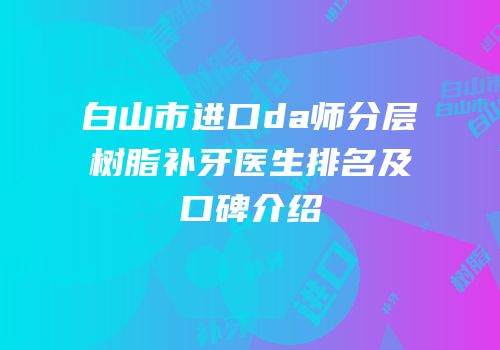 白山市进口da师分层树脂补牙医生排名及口碑介绍
