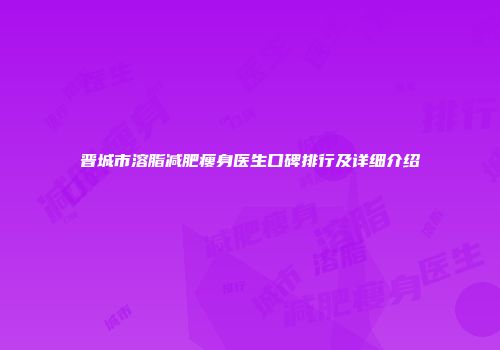 晋城市溶脂减肥瘦身医生口碑排行及详细介绍