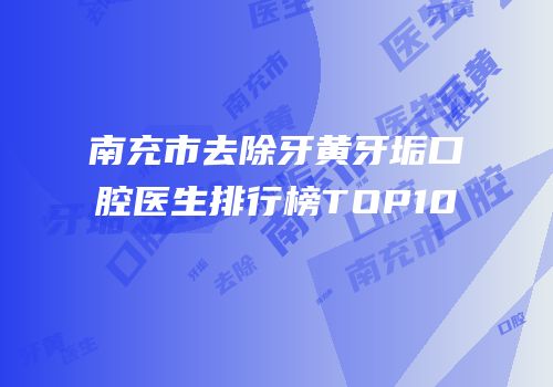南充市去除牙黄牙垢口腔医生排行榜TOP10