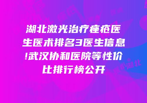 湖北激光治疗痤疮医生医术排名3医生信息!武汉协和医院等性价比排行榜公开