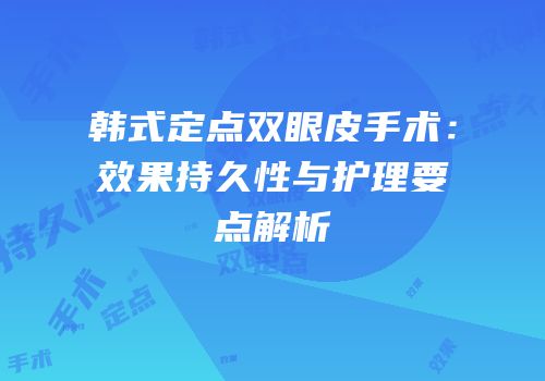 韩式定点双眼皮手术：效果持久性与护理要点解析