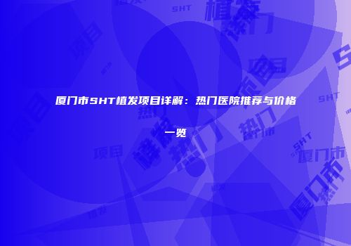厦门市SHT植发项目详解：热门医院推荐与价格一览