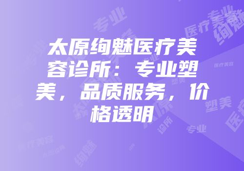 太原绚魅医疗美容诊所：专业塑美，品质服务，价格透明