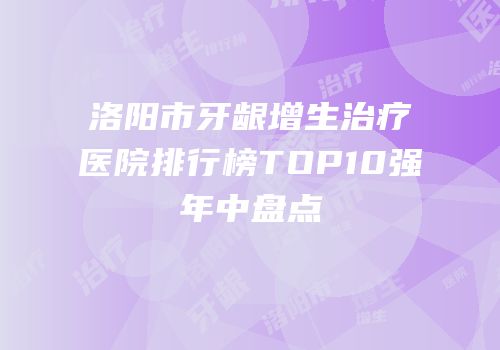 洛阳市牙龈增生治疗医院排行榜TOP10强年中盘点