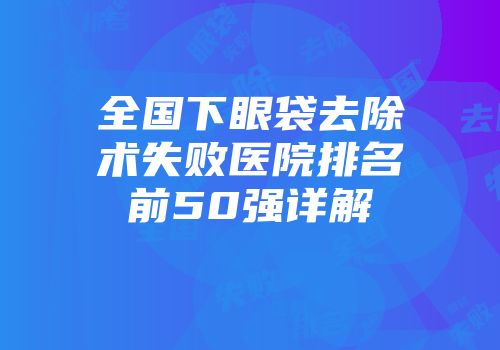 全国下眼袋去除术失败医院排名前50强详解