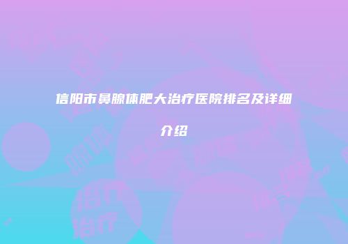 信阳市鼻腺体肥大治疗医院排名及详细介绍
