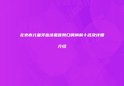 北京市儿童牙齿涂氟医院口碑榜前十名及详细介绍