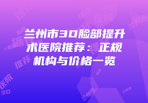 兰州市3D脸部提升术医院推荐：正规机构与价格一览