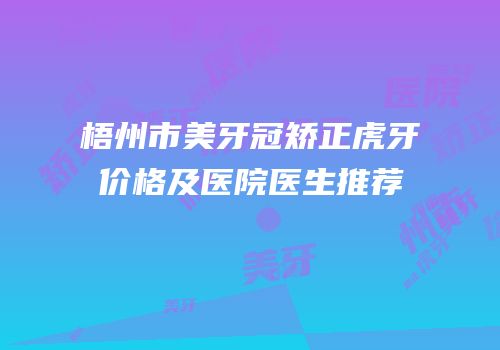 梧州市美牙冠矫正虎牙价格及医院医生推荐