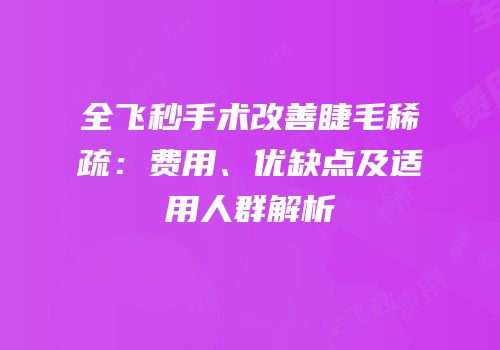 全飞秒手术改善睫毛稀疏：费用、优缺点及适用人群解析