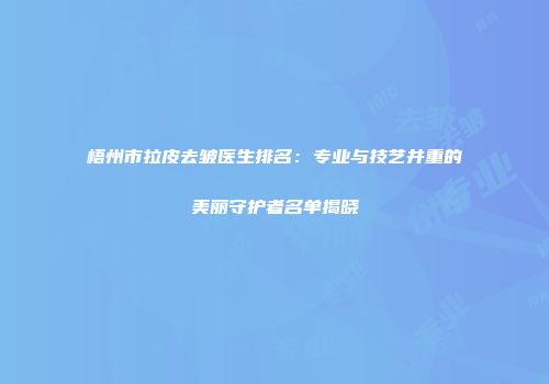 梧州市拉皮去皱医生排名：专业与技艺并重的美丽守护者名单揭晓