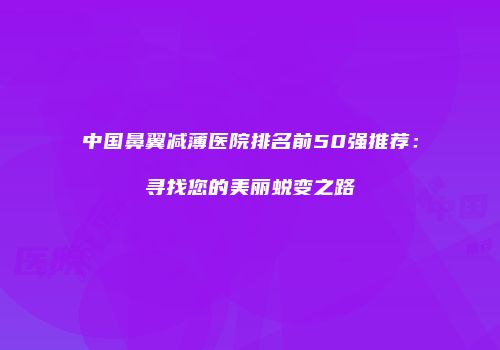 中国鼻翼减薄医院排名前50强推荐：寻找您的美丽蜕变之路
