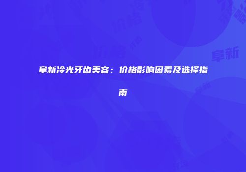 阜新冷光牙齿美容：价格影响因素及选择指南