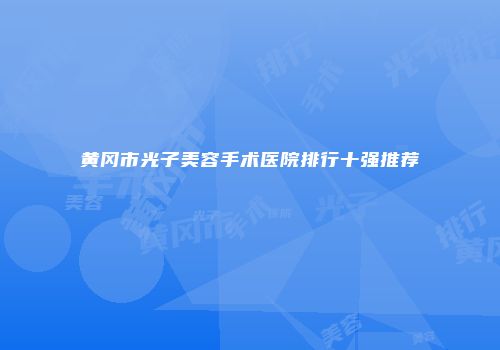 黄冈市光子美容手术医院排行十强推荐