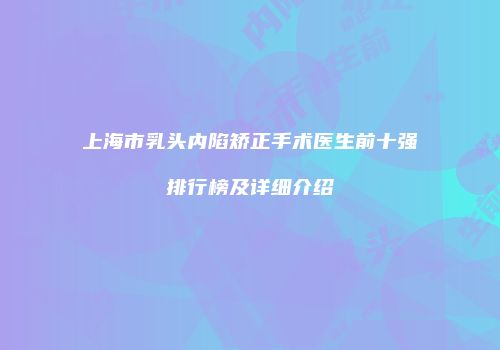 上海市乳头内陷矫正手术医生前十强排行榜及详细介绍