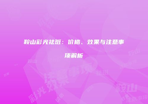 鞍山彩光祛斑：价格、效果与注意事项解析