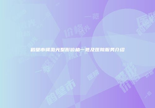 鹤壁市铒激光整形价格一览及医院服务介绍