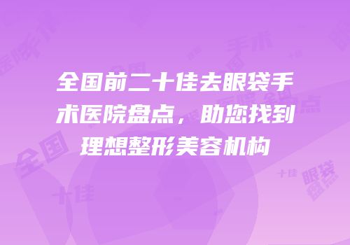 全国前二十佳去眼袋手术医院盘点，助您找到理想整形美容机构