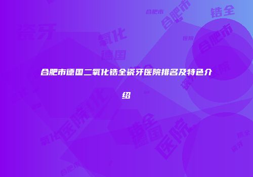 合肥市德国二氧化锆全瓷牙医院排名及特色介绍