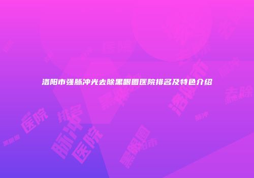 洛阳市强脉冲光去除黑眼圈医院排名及特色介绍