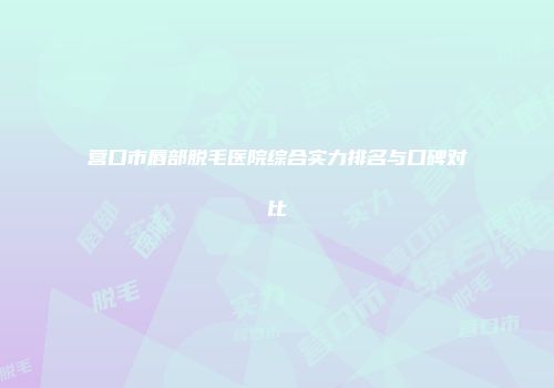 营口市唇部脱毛医院综合实力排名与口碑对比