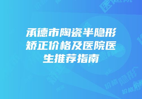 承德市陶瓷半隐形矫正价格及医院医生推荐指南