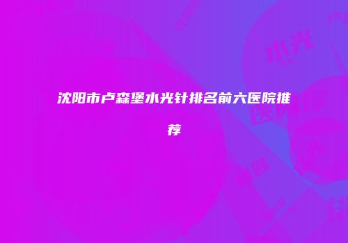 沈阳市卢森堡水光针排名前六医院推荐