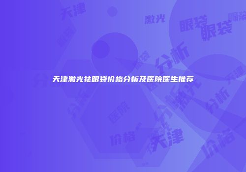 天津激光祛眼袋价格分析及医院医生推荐