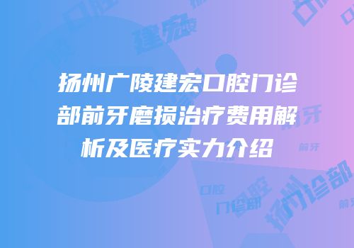 扬州广陵建宏口腔门诊部前牙磨损治疗费用解析及医疗实力介绍
