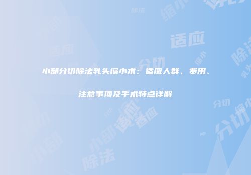 小部分切除法乳头缩小术：适应人群、费用、注意事项及手术特点详解