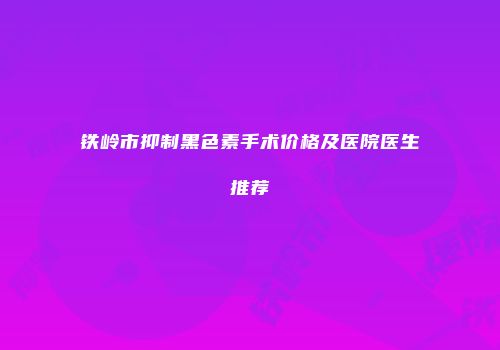 铁岭市抑制黑色素手术价格及医院医生推荐