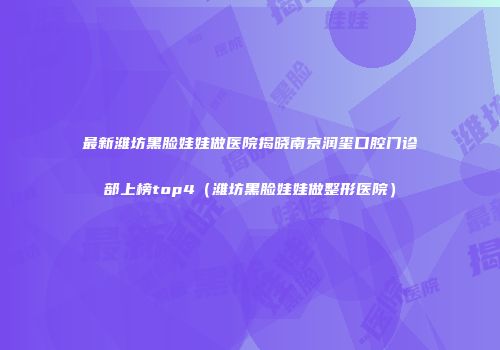 最新潍坊黑脸娃娃做医院揭晓南京润玺口腔门诊部上榜top4（潍坊黑脸娃娃做整形医院）