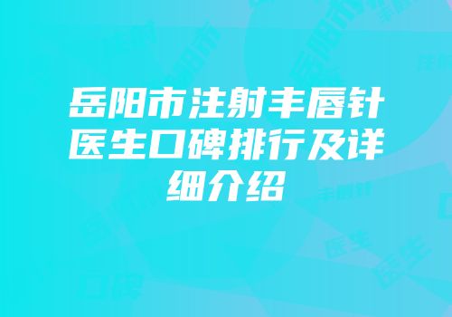 岳阳市注射丰唇针医生口碑排行及详细介绍